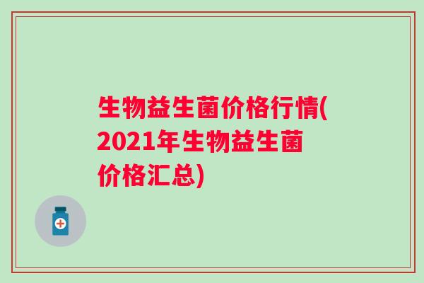 生物益生菌价格行情(2021年生物益生菌价格汇总)
