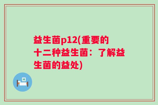 益生菌p12(重要的十二种益生菌：了解益生菌的益处)