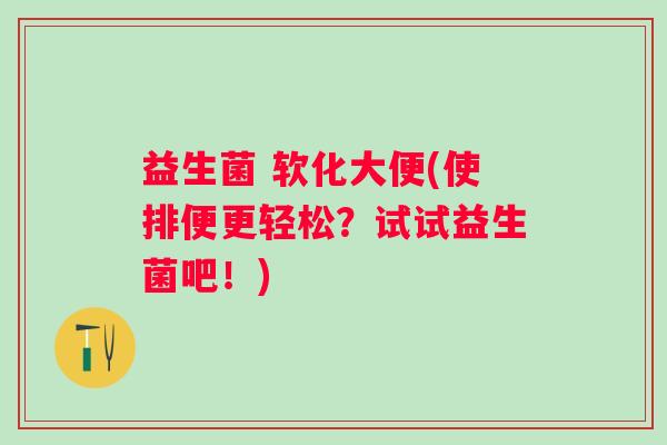 益生菌 软化大便(使排便更轻松？试试益生菌吧！)