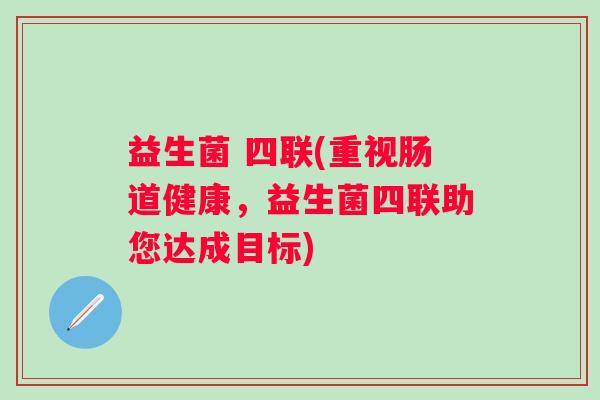益生菌 四联(重视肠道健康，益生菌四联助您达成目标)