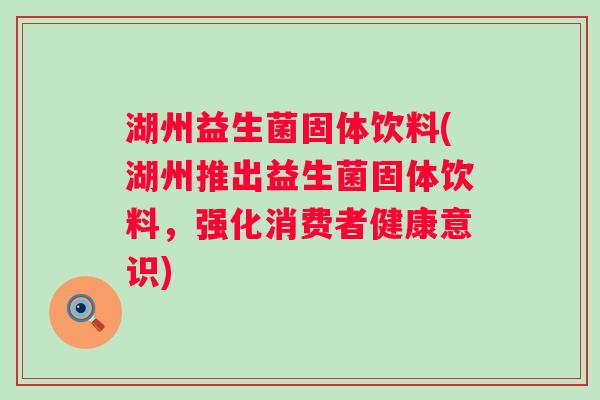 湖州益生菌固体饮料(湖州推出益生菌固体饮料,强化消费者健康意识) 湖州益生菌固体饮料(湖州推出益生菌固体饮料,强化消费者健康意识)