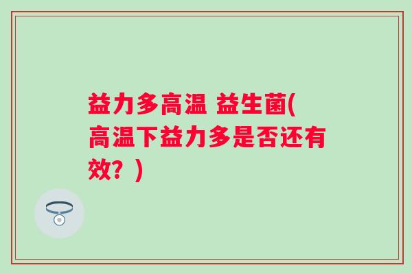 益力多高温 益生菌(高温下益力多是否还有效？)