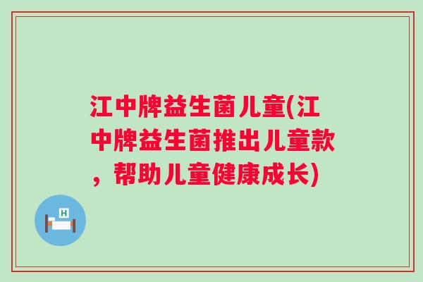 江中牌益生菌儿童(江中牌益生菌推出儿童款,帮助儿童健康成长) 江中牌益生菌儿童(江中牌益生菌推出儿童款,帮助儿童健康成长)