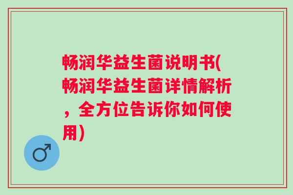 畅润华益生菌说明书(畅润华益生菌详情解析，全方位告诉你如何使用)