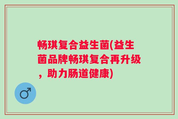 畅琪复合益生菌(益生菌品牌畅琪复合再升级，助力肠道健康)