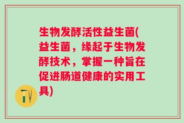 生物发酵活性益生菌(益生菌，缘起于生物发酵技术，掌握一种旨在促进肠道健康的实用工具)