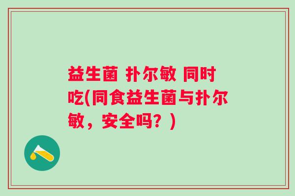 益生菌 扑尔敏 同时吃(同食益生菌与扑尔敏,安全吗?) 益生菌 扑尔敏 同时吃(同食益生菌与扑尔敏,安全吗?)