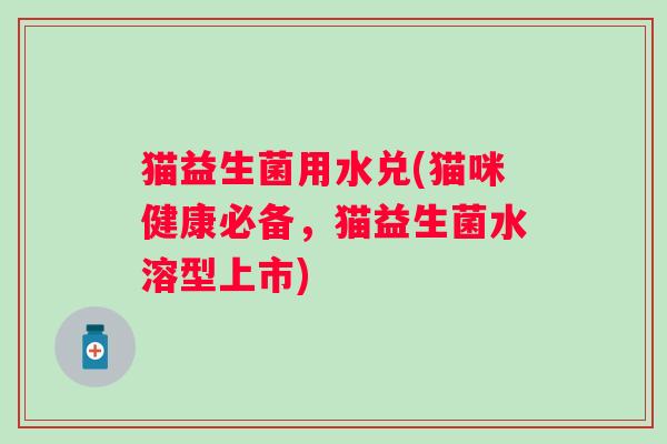 猫益生菌用水兑(猫咪健康必备,猫益生菌水溶型上市) 猫益生菌用水兑(猫咪健康必备,猫益生菌水溶型上市)