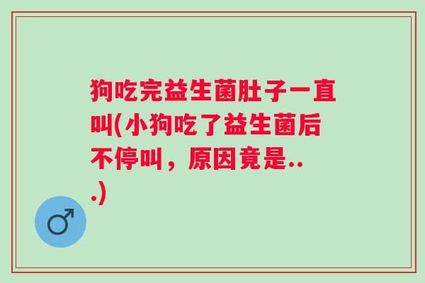 狗吃完益生菌肚子一直叫(小狗吃了益生菌后不停叫,原因竟是...) 狗吃完益生菌肚子一直叫(小狗吃了益生菌后不停叫,原因竟是...)