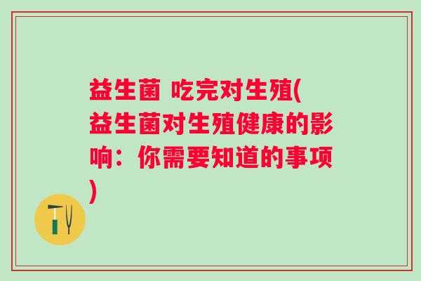 益生菌 吃完对生殖(益生菌对生殖健康的影响：你需要知道的事项)