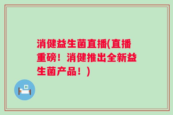 消健益生菌直播(直播重磅!消健推出全新益生菌产品!) 消健益生菌直播(直播重磅!消健推出全新益生菌产品!)