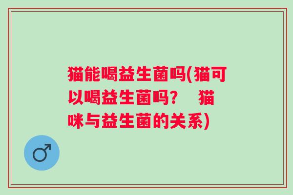 猫能喝益生菌吗(猫可以喝益生菌吗? 猫咪与益生菌的关系) 猫能喝益生菌吗(猫可以喝益生菌吗? 猫咪与益生菌的关系)