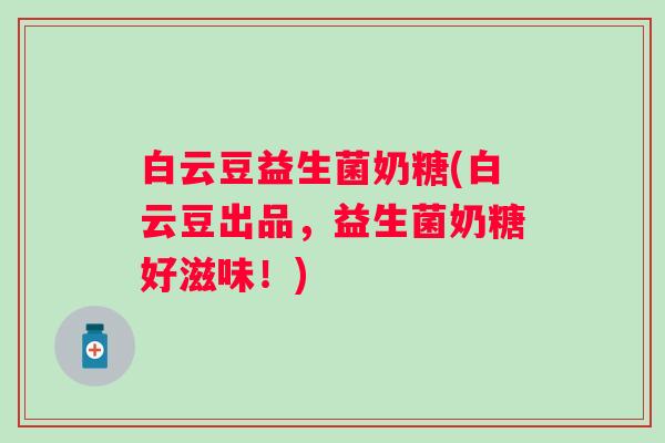 白云豆益生菌奶糖(白云豆出品，益生菌奶糖好滋味！)
