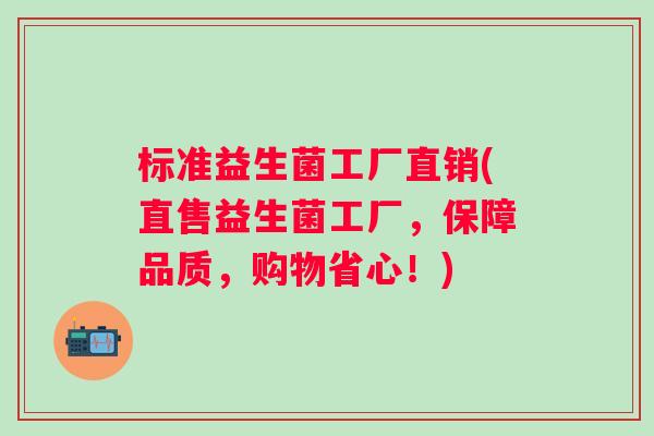 标准益生菌工厂直销(直售益生菌工厂,保障品质,购物省心!) 标准益生菌工厂直销(直售益生菌工厂,保障品质,购物省心!)
