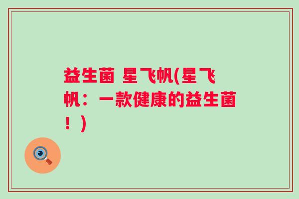 益生菌 星飞帆(星飞帆:一款健康的益生菌!) 益生菌 星飞帆(星飞帆:一款健康的益生菌!)