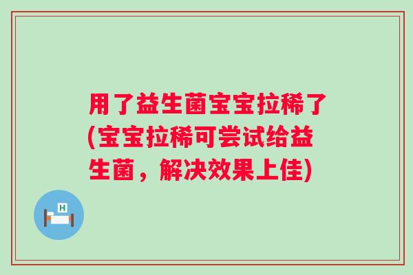 用了益生菌宝宝拉稀了(宝宝拉稀可尝试给益生菌，解决效果上佳)