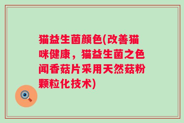 猫益生菌颜色(改善猫咪健康，猫益生菌之色闻香菇片采用天然菇粉颗粒化技术)