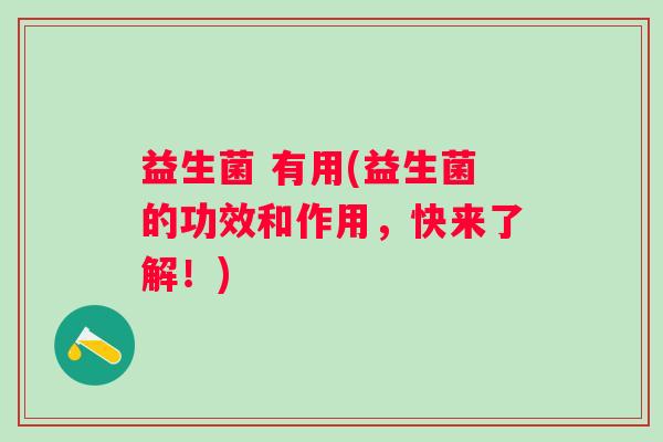 益生菌 有用(益生菌的功效和作用，快来了解！)