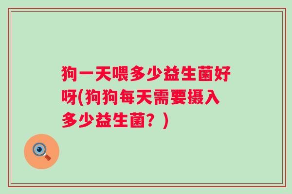 狗一天喂多少益生菌好呀(狗狗每天需要摄入多少益生菌？)