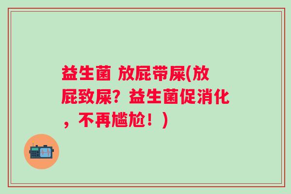 益生菌 放屁带屎(放屁致屎？益生菌促消化，不再尴尬！)