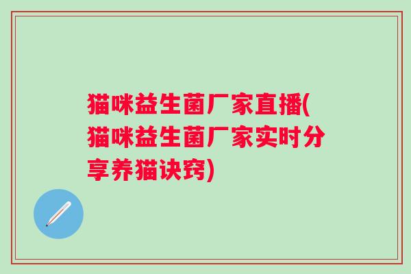 猫咪益生菌厂家直播(猫咪益生菌厂家实时分享养猫诀窍)