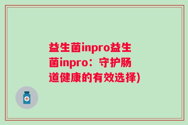 益生菌inpro益生菌inpro:守护肠道健康的有效选择) 益生菌inpro益生菌inpro:守护肠道健康的有效选择)