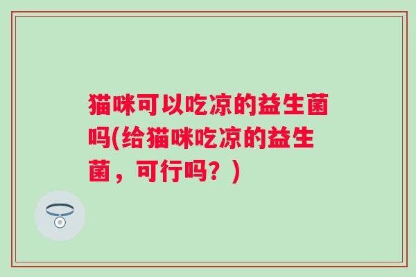 猫咪可以吃凉的益生菌吗(给猫咪吃凉的益生菌，可行吗？)