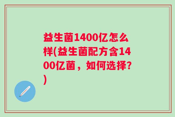 益生菌1400亿怎么样(益生菌配方含1400亿菌，如何选择？)