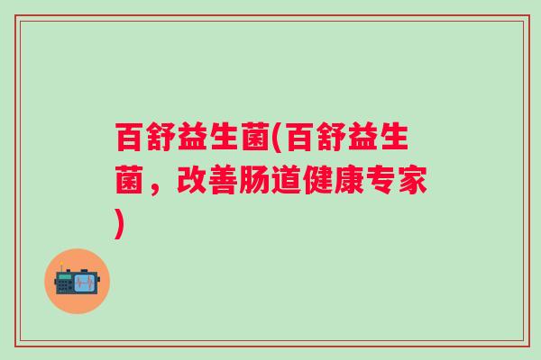 百舒益生菌(百舒益生菌，改善肠道健康专家)