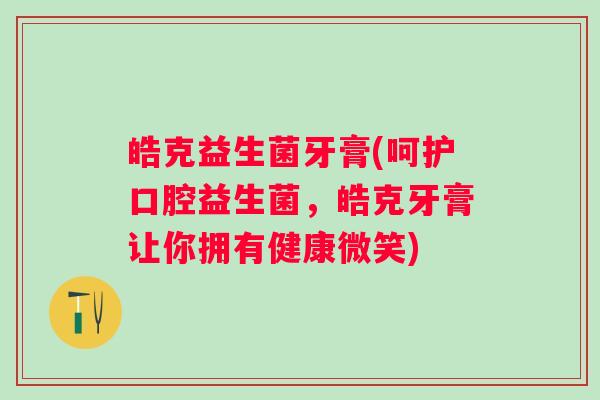 皓克益生菌牙膏(呵护口腔益生菌，皓克牙膏让你拥有健康微笑)