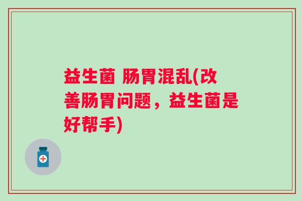 益生菌 肠胃混乱(改善肠胃问题，益生菌是好帮手)