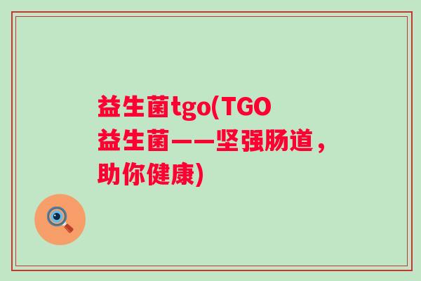 益生菌tgo(TGO益生菌——坚强肠道，助你健康)