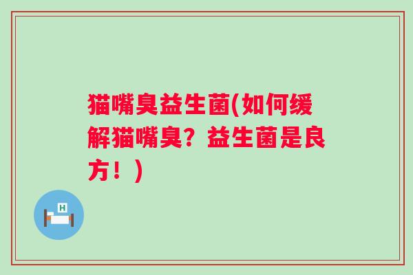 猫嘴臭益生菌(如何缓解猫嘴臭？益生菌是良方！)