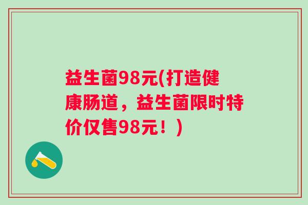 益生菌98元(打造健康肠道,益生菌限时特价仅售98元!) 益生菌98元(打造健康肠道,益生菌限时特价仅售98元!)