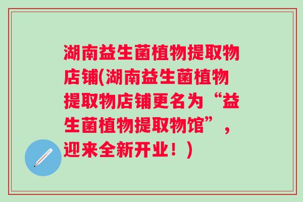 湖南益生菌植物提取物店铺(湖南益生菌植物提取物店铺更名为“益生菌植物提取物馆”，迎来全新开业！)