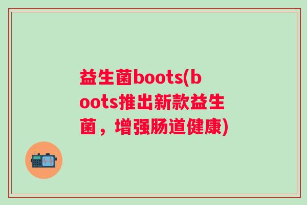 益生菌boots(boots推出新款益生菌,增强肠道健康) 益生菌boots(boots推出新款益生菌,增强肠道健康)