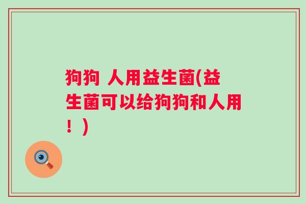 狗狗 人用益生菌(益生菌可以给狗狗和人用！)