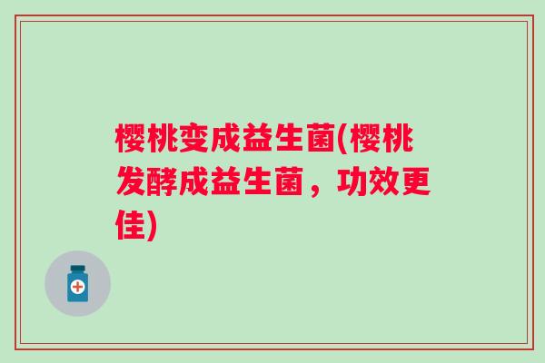 樱桃变成益生菌(樱桃发酵成益生菌,功效更佳) 樱桃变成益生菌(樱桃发酵成益生菌,功效更佳)