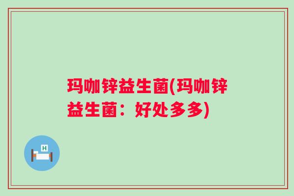 玛咖锌益生菌(玛咖锌益生菌:好处多多) 玛咖锌益生菌(玛咖锌益生菌:好处多多)