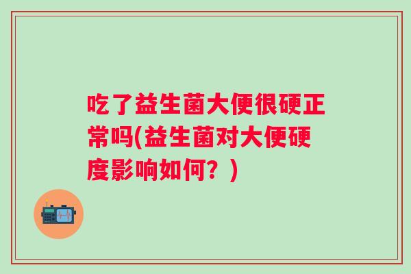 吃了益生菌大便很硬正常吗(益生菌对大便硬度影响如何？)
