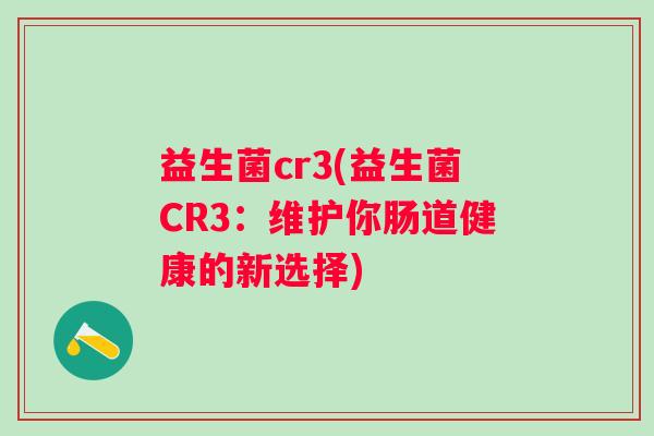 益生菌cr3(益生菌CR3：维护你肠道健康的新选择)