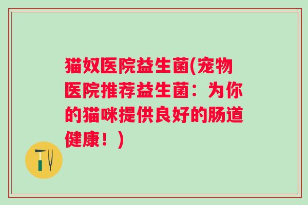 猫奴医院益生菌(宠物医院推荐益生菌：为你的猫咪提供良好的肠道健康！)