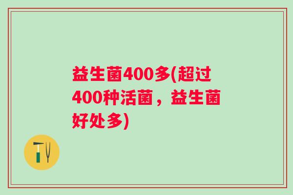 益生菌400多(超过400种活菌，益生菌好处多)