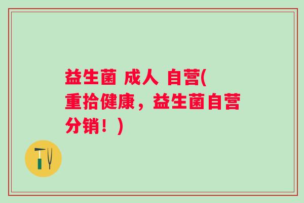 益生菌 成人 自营(重拾健康，益生菌自营分销！)