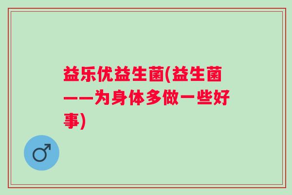 益乐优益生菌(益生菌——为身体多做一些好事)
