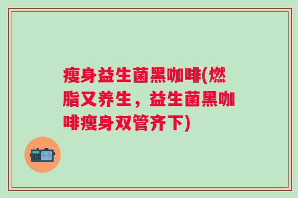 瘦身益生菌黑咖啡(燃脂又养生，益生菌黑咖啡瘦身双管齐下)