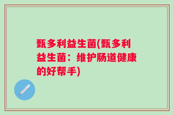 甄多利益生菌(甄多利益生菌：维护肠道健康的好帮手)
