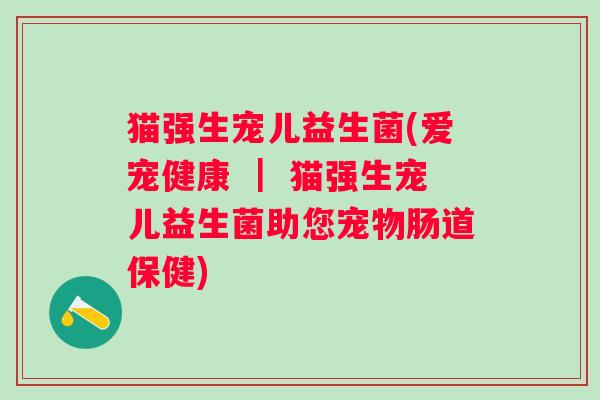 猫强生宠儿益生菌(爱宠健康 ｜ 猫强生宠儿益生菌助您宠物肠道保健)