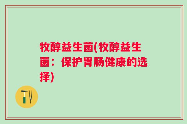 牧醇益生菌(牧醇益生菌：保护胃肠健康的选择)
