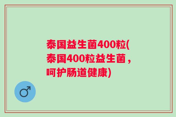 泰国益生菌400粒(泰国400粒益生菌，呵护肠道健康)